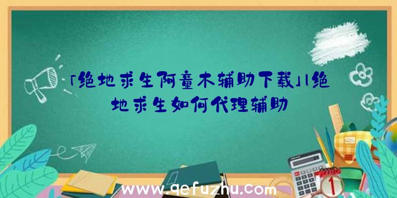 「绝地求生阿童木辅助下载」|绝地求生如何代理辅助